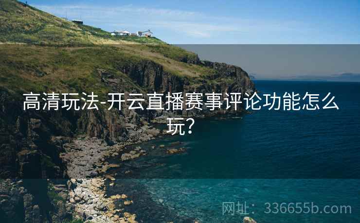 高清玩法-开云直播赛事评论功能怎么玩？  第1张