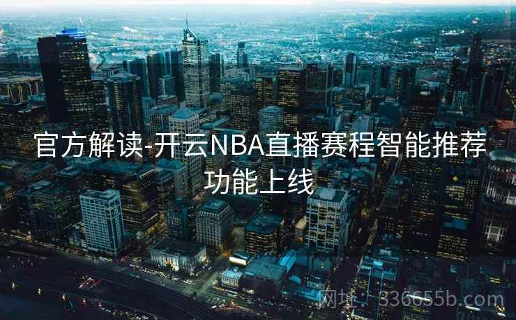 官方解读-开云NBA直播赛程智能推荐功能上线  第1张