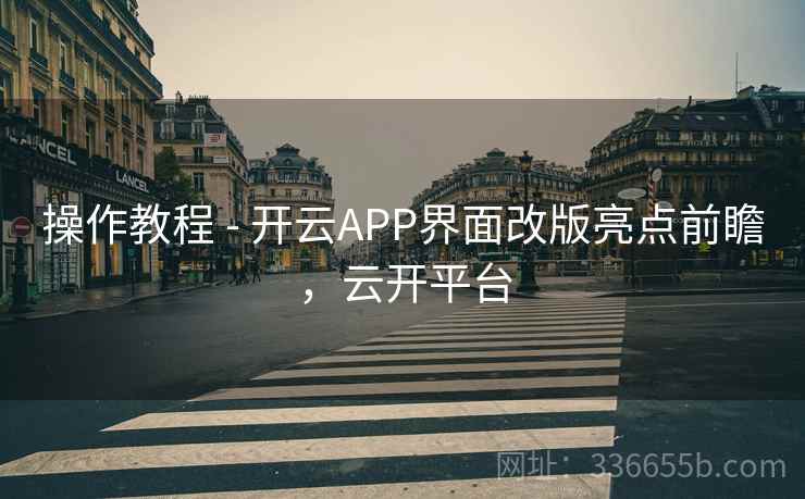 操作教程 - 开云APP界面改版亮点前瞻，云开平台  第1张