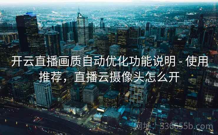 开云直播画质自动优化功能说明 - 使用推荐，直播云摄像头怎么开  第1张