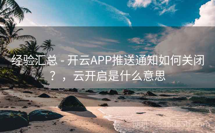 经验汇总 - 开云APP推送通知如何关闭？，云开启是什么意思  第2张
