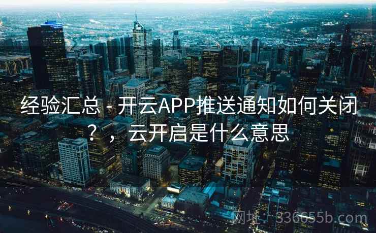 经验汇总 - 开云APP推送通知如何关闭？，云开启是什么意思  第1张