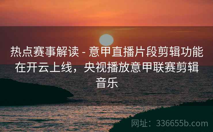 热点赛事解读 - 意甲直播片段剪辑功能在开云上线，央视播放意甲联赛剪辑音乐  第2张