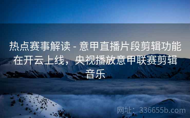 热点赛事解读 - 意甲直播片段剪辑功能在开云上线，央视播放意甲联赛剪辑音乐  第1张