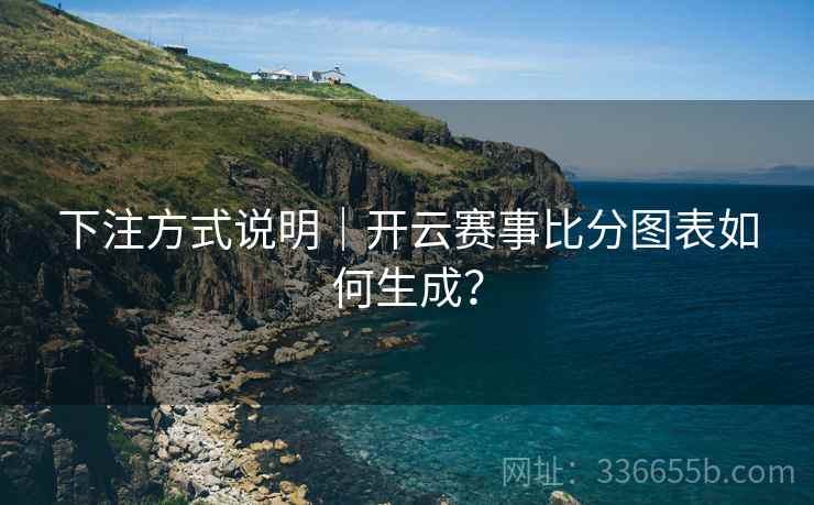 下注方式说明｜开云赛事比分图表如何生成？  第2张
