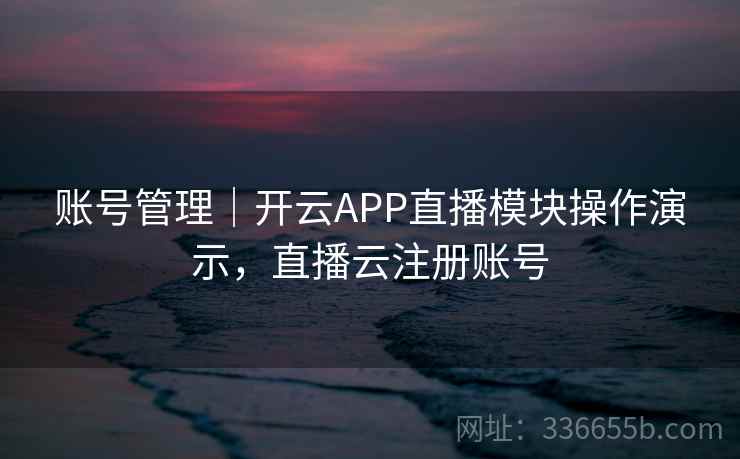 账号管理｜开云APP直播模块操作演示，直播云注册账号  第1张
