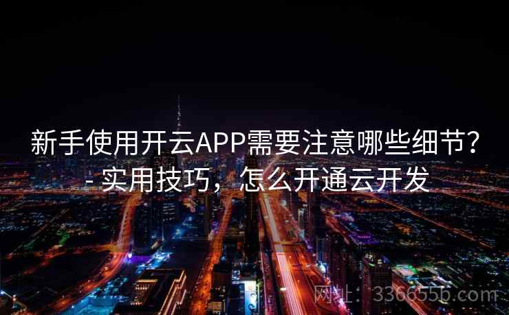 新手使用开云APP需要注意哪些细节？ - 实用技巧，怎么开通云开发